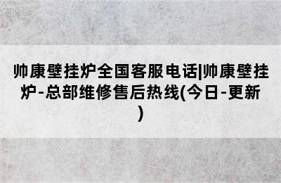 帅康壁挂炉全国客服电话|帅康壁挂炉-总部维修售后热线(今日-更新)